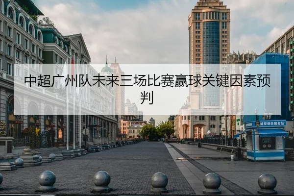 中超广州队未来三场比赛赢球关键因素预判