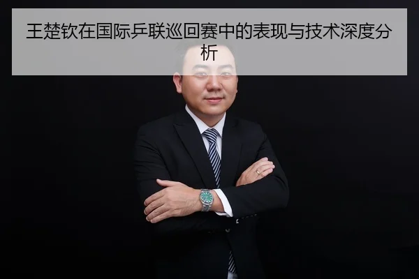 王楚钦在国际乒联巡回赛中的表现与技术深度分析
